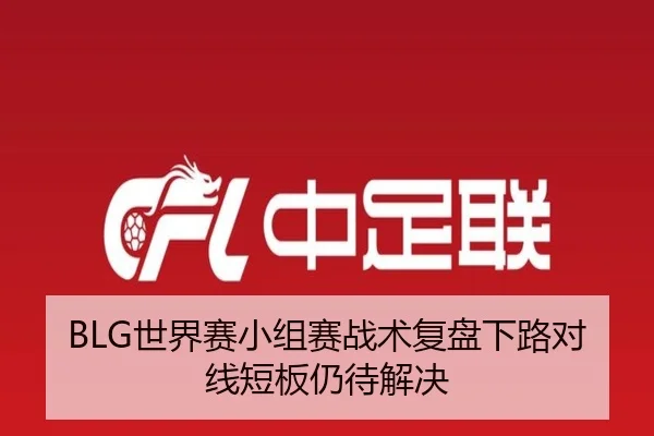 BLG世界赛小组赛战术复盘下路对线短板仍待解决